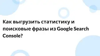 Как выгрузить статистику и поисковые фразы из Google Search Console?