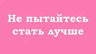 Не пытайтесь стать лучше