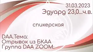 спикерская DAA. Эдуард 23,0...ч.в. группа DAAzoom. тема: отрывок из БКАА. 31.03.2023г.