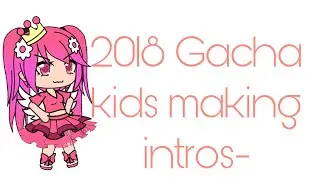 2018 kids making a gacha intro…