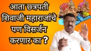 आता छ्त्रपती शिवाजी महाराजांचे पण विसर्जन करणार का ?