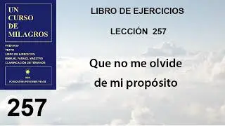 257. Lección 257 de Un Curso de Milagros | Que no me olvide de mi propósito