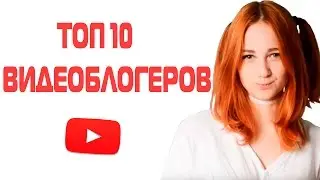 ТОП 10 ВИДЕОБЛОГЕРОВ