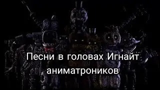 Песни в головах Игнайт аниматроников.