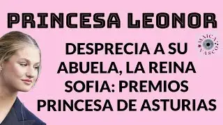 PRINCESA LEONOR: DESPRECIO PÚBLICO A REINA SOFÍA, SU ABUELA: PREMIOS PRINCESA DE ASTURIAS