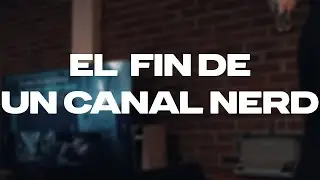 EL FINAL DE UN CANAL NERD