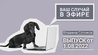 Ваш случай в эфире. Выпуск от 1.08.2022
