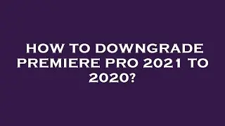 How to downgrade premiere pro 2021 to 2020?