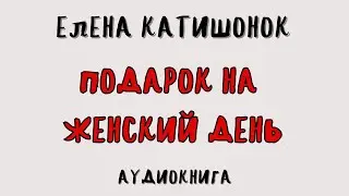 ПОДАРОК НА ЖЕНСКИЙ ДЕНЬ / ЕЛЕНА КАТИШОНОК / АУДИОКНИГА