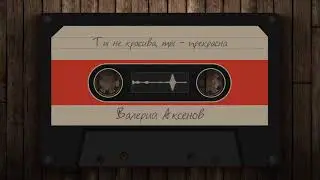 Валерий Аксёнов - Ты не красива, ты - прекрасна