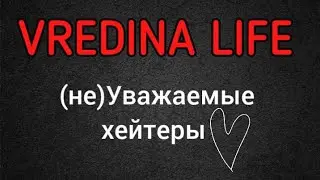 Вредина лайф/Уважаемые хейтеры