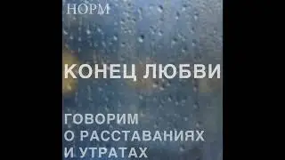 Норм. Конец любви. Говорим о расставаниях и утратах