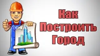 КАК ПОСТРОИТЬ ГОРОД !
