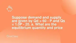 Suppose demand and supply are given by Qd = 60 - P and Qs = 10P - 20 a What are the equilibrium q