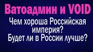 Ватоадмин и VOID : Чем хороша Российская империя ?