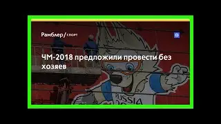 Чм-2018 предложили провести без хозяев