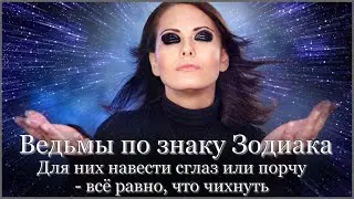 ВЕДЬМЫ по знаку Зодиака. Для них навести СГЛАЗ или ПОРЧУ всё равно, что чихнуть.