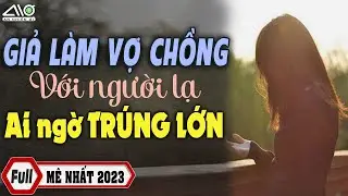 FULL Giả Làm Vợ Chồng Với Người Lạ Ai Ngờ TRÚNG LỚN Truyện Mới Nhất Chạm Mặt Người Không Muốn Gặp