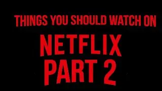 Things You Should Watch On Netflix Part 2