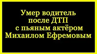 Умер водитель после ДТП с пьяным актёром Михаилом Ефремовым.