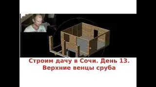 Строим дачу в Сочи.  День 13.  Верхние венцы сруба