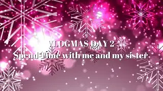 VLOGMAS DAY 2 SPEND SOME TIME WITH ME AND MY LITTLE SISTER