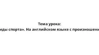 Тема урока: «Виды спорта». На английском языке с произношением