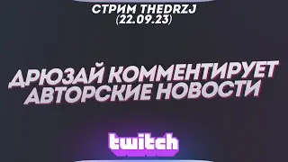Стрим TheDRZJ (22.09.2023) - ДРЮЗАЙ КОММЕНТИРУЕТ АВТОРСКИЕ НОВОСТИ