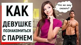 КАК ДЕВУШКЕ ПОЗНАКОМИТЬСЯ С ПАРНЕМ?