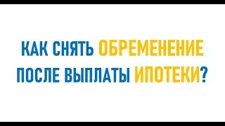 Как снять Обременение после выплаты ипотеки?