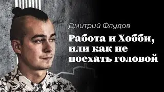 Дмитрий Флудов — Работа и хобби, или как не поехать головой