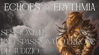 Echoes of Erythmia - Sessione 11 - Uno spassionato errore di giudizio