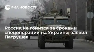 Россия не гонится за сроками спецоперации на Украине, заявил Патрушев