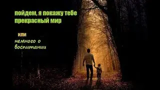 Пойдем, я покажу тебе прекрасный мир или Немного о воспитании