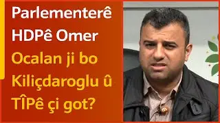 Parlementerê HDPê Omer Ocalan ji bo Kiliçdaroglu û TÎPê çi got?