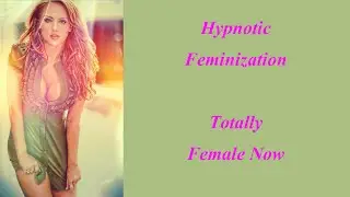 hypnotic Feminization: Totally Female Now