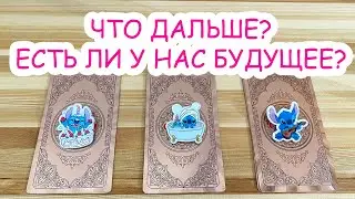 ЧТО БУДЕТ ДАЛЬШЕ МЕЖДУ НАМИ? ЕСТЬ ЛИ У НАС БУДУЩЕЕ?