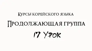 Курсы корейского языка. Продолжающая группа. 17 урок