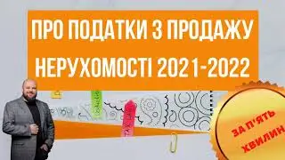 Про податки з продажу нерухомості у 2021 - 2022 роках за 5 хвилин