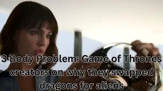 3 Body Problem: Game of Thrones creators on why they swapped dragons for aliens