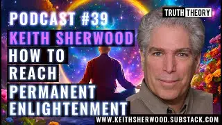 How To Reach Permanent Enlightenment - Keith Sherwood (Truth Theory Podcast #39)