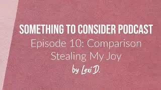 E10: Comparison Stealing My Joy | Something to Consider