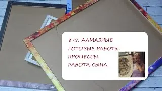 878. АЛМАЗНЫЕ ГОТОВЫЕ РАБОТЫ. ПРОЦЕССЫ. РАБОТА СЫНА.