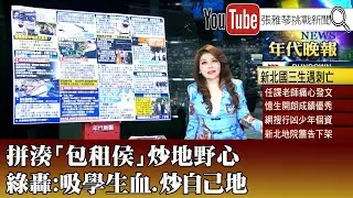 《拼湊「包租侯」炒地野心 綠轟：吸學生血、炒自己地》【2023.12.28『1800年代晚報 張雅琴說播批評』】