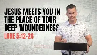Jesus Meets You in the Place of Your Deep Woundedness. Luke 5:12-26