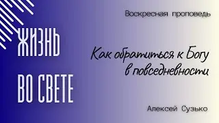 Проповедь: ЖИЗНЬ ВО СВЕТЕ. Как обратиться к Богу в повседневности. Алексей Сузько. 15.09.24