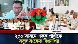 ২৫০ আসনে একক প্রার্থীকে সবুজ সংকেত বিএনপির | BNP | Election Preparation | candidate for 250