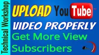 How To Upload Video Properly on YouTube For Getting More Views & Subscribers