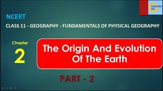 Class - 11, Chapter 2 Part -2- NCERT Geography | The Origin And Evolution Of The Earth