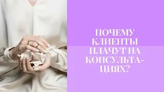 ПОЧЕМУ КЛИЕНТЫ ПЛАЧУТ НА КОНСУЛЬТАЦИЯХ?